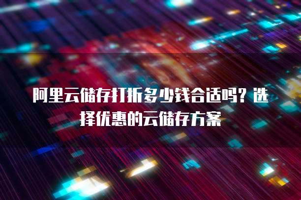 阿里云储存打折多少钱合适吗?选择优惠的云储存方案