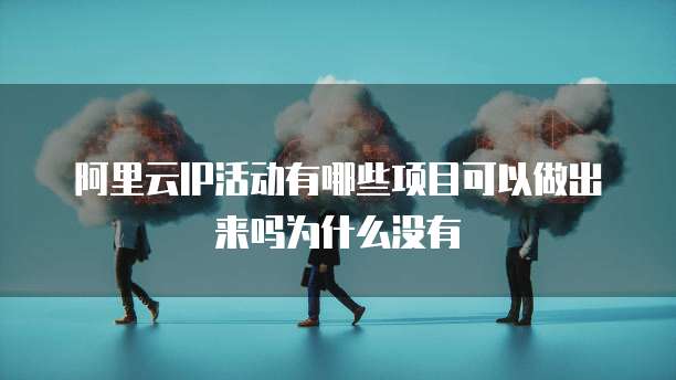阿里云IP活动有哪些项目可以做出来吗为什么没有