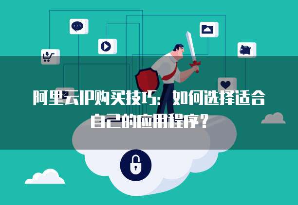 阿里云IP购买技巧:如何选择适合自己的应用程序?