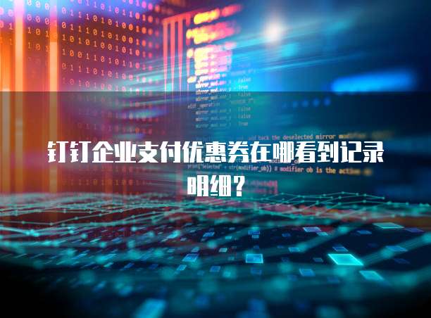 钉钉企业支付优惠券在哪看到记录明细?