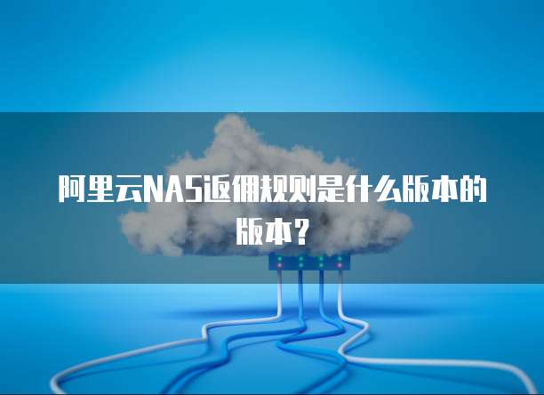 阿里云NAS返佣规则是什么版本的版本?
