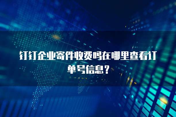 钉钉企业寄件收费吗在哪里查看订单号信息?