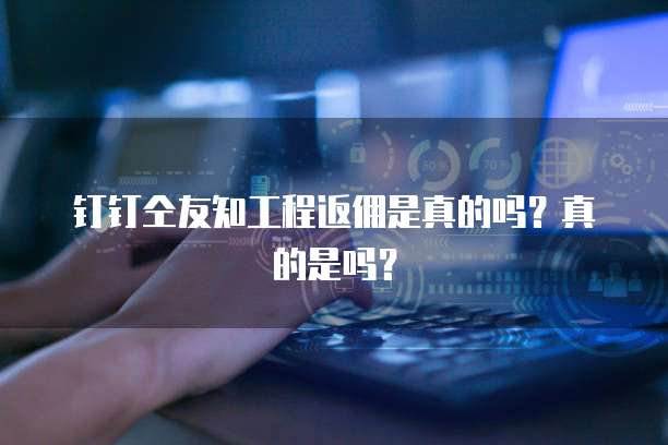 钉钉仝友知工程返佣是真的吗?真的是吗?