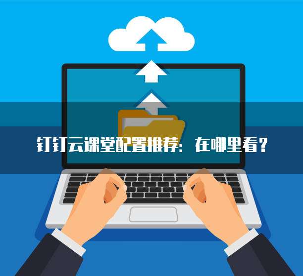 钉钉云课堂配置推荐:在哪里看?