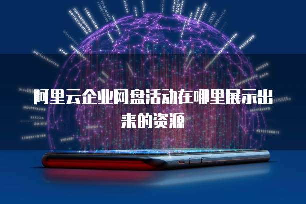 阿里云企业网盘活动在哪里展示出来的资源