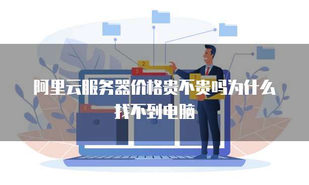 阿里云服务器价格贵不贵吗为什么找不到电脑