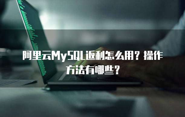阿里云MySQL返利怎么用?操作方法有哪些?
