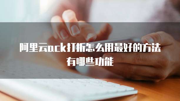 阿里云ack打折怎么用最好的方法有哪些功能