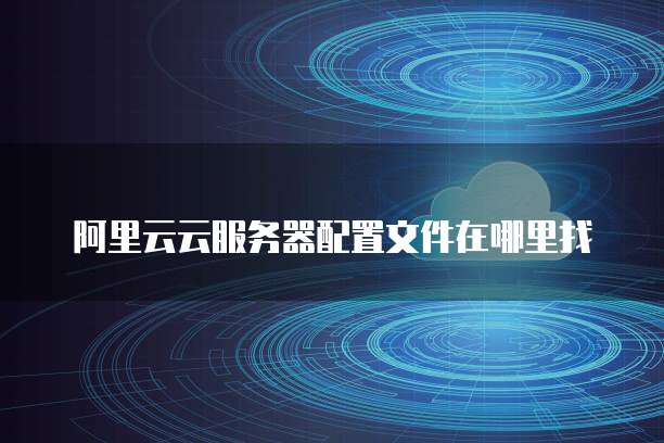 阿里云云服务器配置文件在哪里找