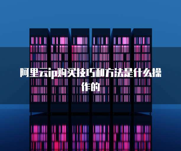 阿里云ip购买技巧和方法是什么操作的