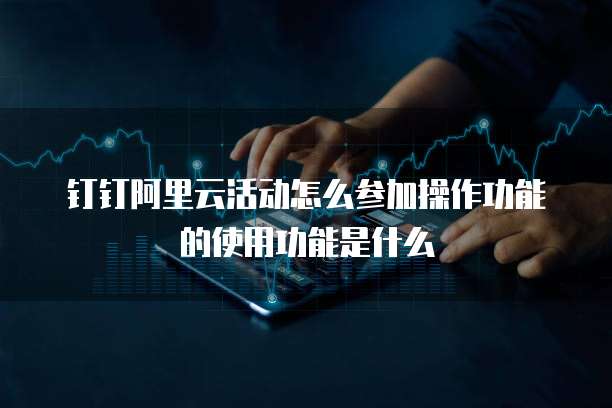 钉钉阿里云活动怎么参加操作功能的使用功能是什么