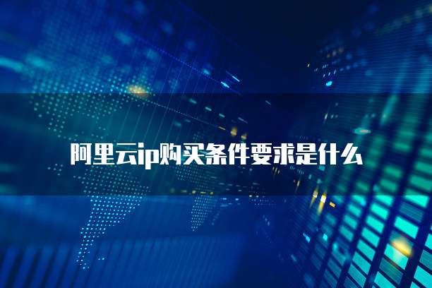 阿里云ip购买条件要求是什么