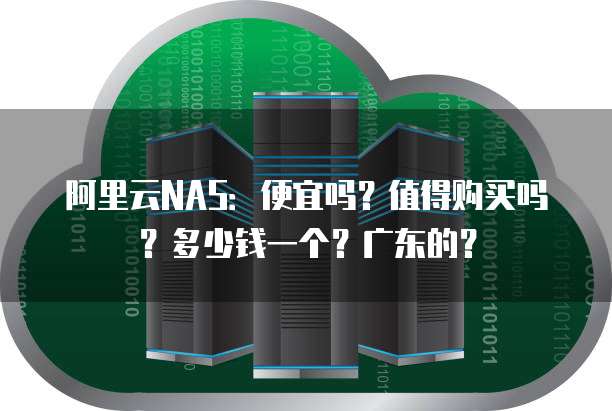 阿里云NAS：便宜吗？值得购买吗？多少钱一个？广东的？