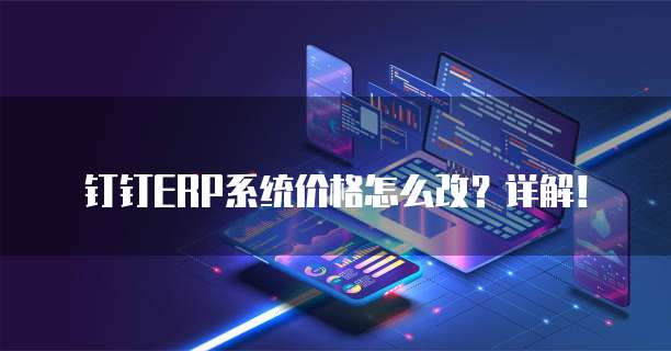 钉钉ERP系统价格怎么改?详解!