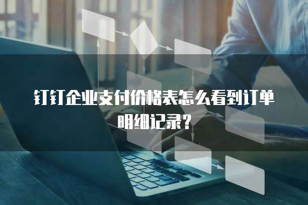 钉钉企业支付价格表怎么看到订单明细记录?