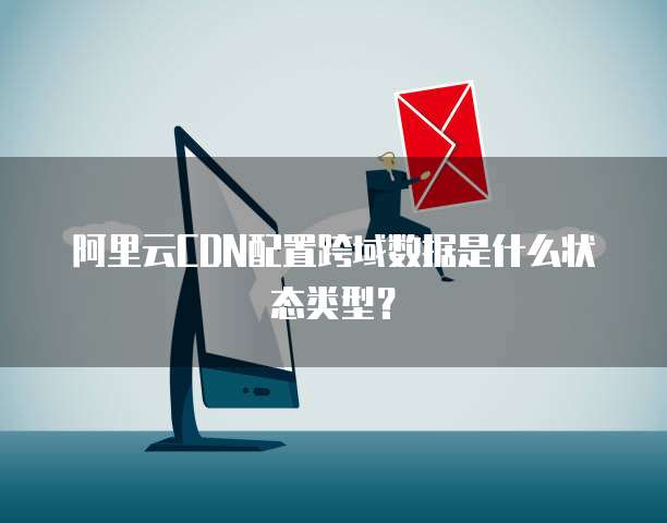 阿里云CDN配置跨域数据是什么状态类型？
