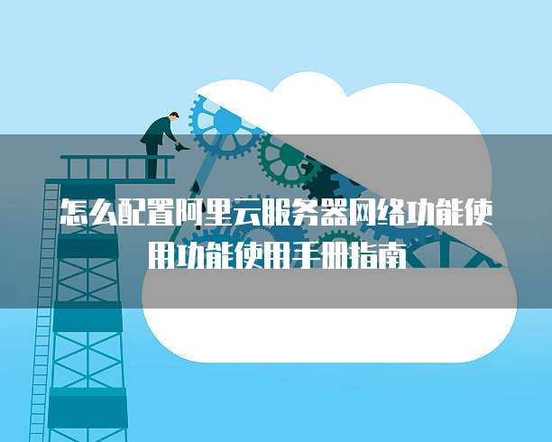 怎么配置阿里云服务器网络功能使用功能使用手册指南