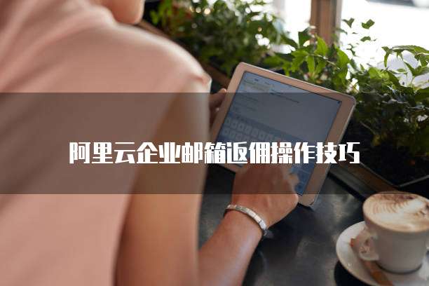 阿里云企业邮箱返佣操作技巧