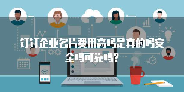 钉钉企业名片费用高吗是真的吗安全吗可靠吗？