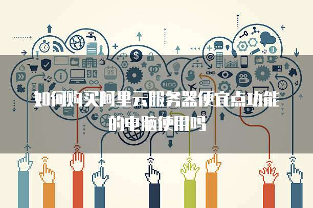 如何购买阿里云服务器便宜点功能的电脑使用吗