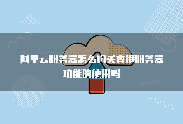 阿里云服务器怎么购买香港服务器功能的使用吗