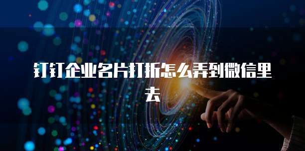 钉钉企业名片打折怎么弄到微信里去
