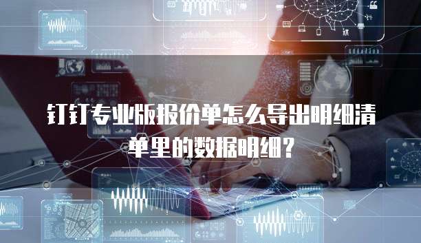 钉钉专业版报价单怎么导出明细清单里的数据明细?