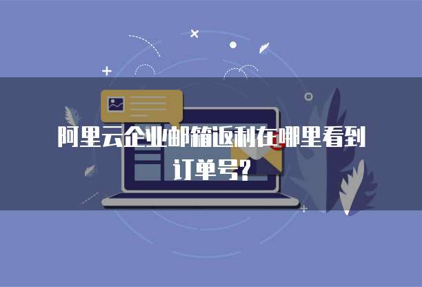 阿里云企业邮箱返利在哪里看到订单号?