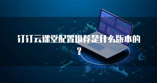 钉钉云课堂配置推荐是什么版本的?