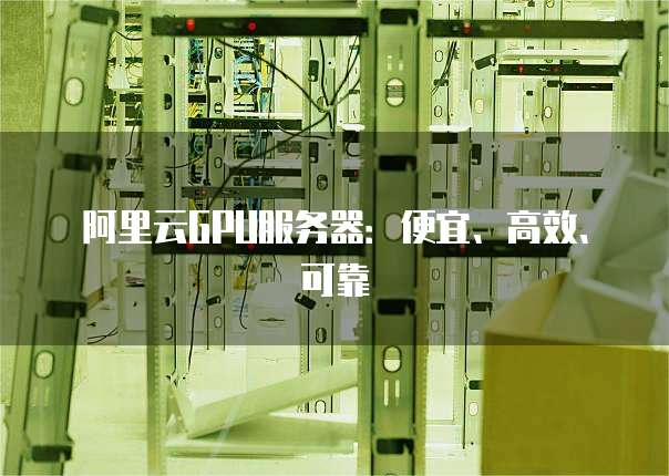 阿里云GPU服务器:便宜、高效、可靠