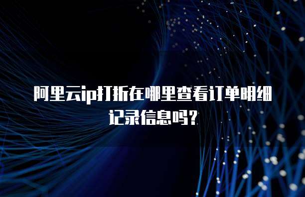 阿里云ip打折在哪里查看订单明细记录信息吗?