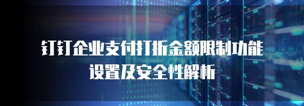  钉钉企业支付打折金额限制功能设置及安全性解析
