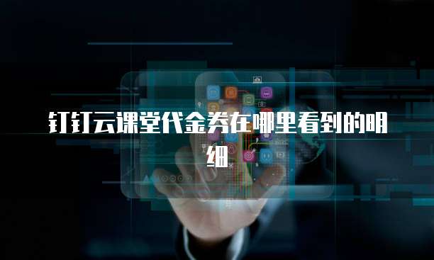 钉钉云课堂代金券在哪里看到的明细