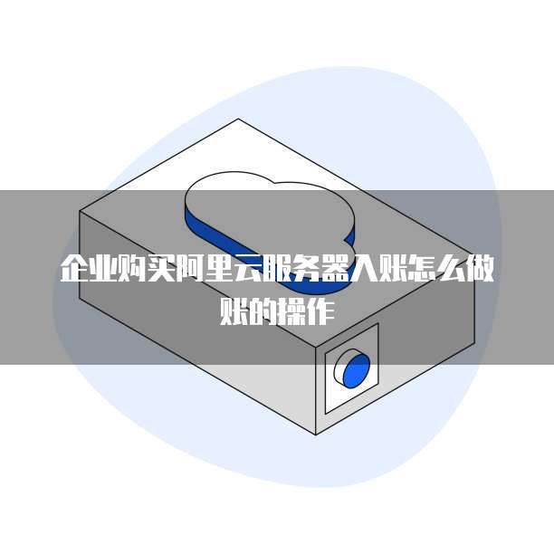 企业购买阿里云服务器入账怎么做账的操作