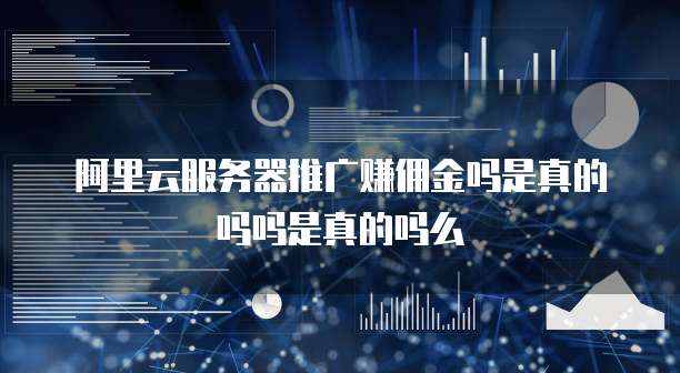 阿里云服务器推广赚佣金吗是真的吗吗是真的吗么