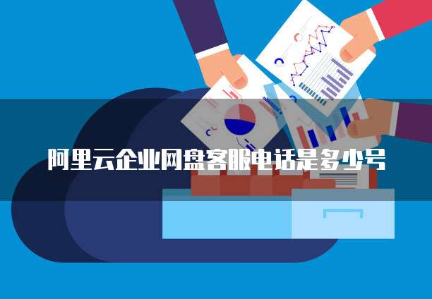 阿里云企业网盘客服电话是多少号