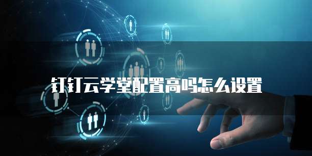 钉钉云学堂配置高吗怎么设置