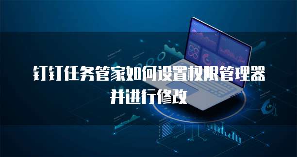 钉钉任务管家如何设置权限管理器并进行修改