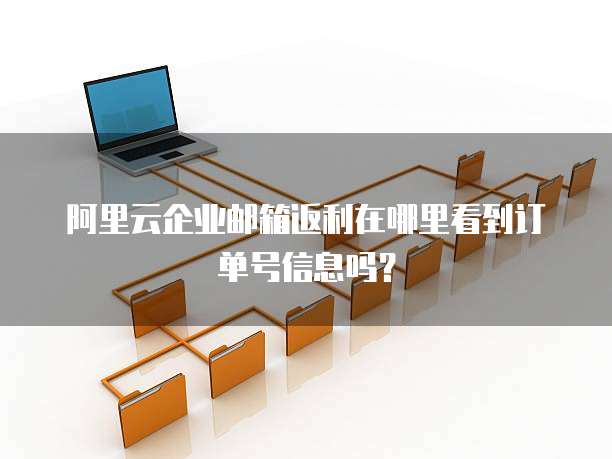 阿里云企业邮箱返利在哪里看到订单号信息吗?