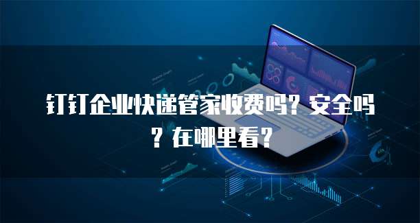 钉钉企业快递管家收费吗?安全吗?在哪里看?