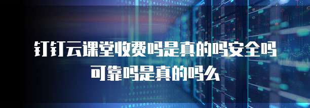 钉钉云课堂收费吗是真的吗安全吗可靠吗是真的吗么