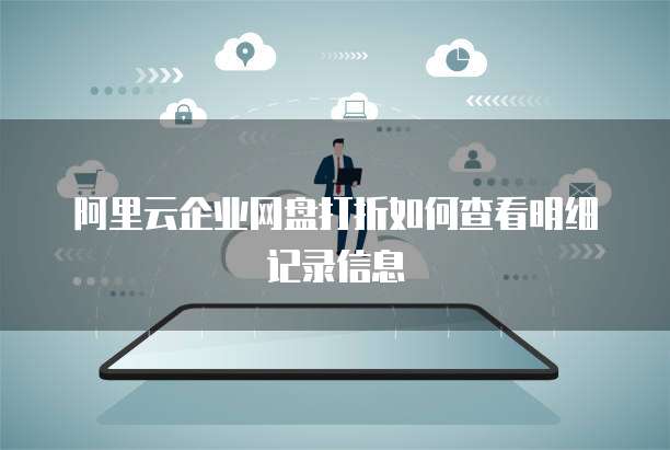 阿里云企业网盘打折如何查看明细记录信息