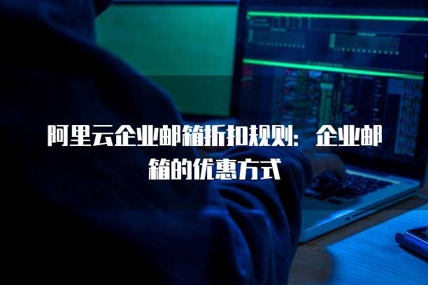 阿里云企业邮箱折扣规则：企业邮箱的优惠方式