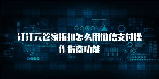 钉钉云管家折扣怎么用微信支付操作指南功能
