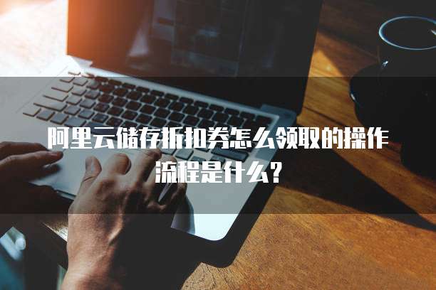 阿里云储存折扣券怎么领取的操作流程是什么?
