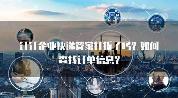 钉钉企业快递管家打折了吗？如何查找订单信息？