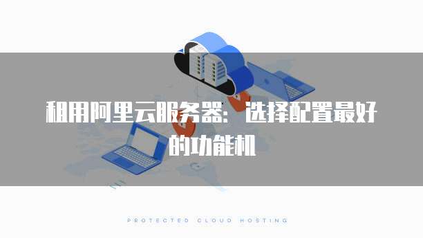 租用阿里云服务器:选择配置最好的功能机
