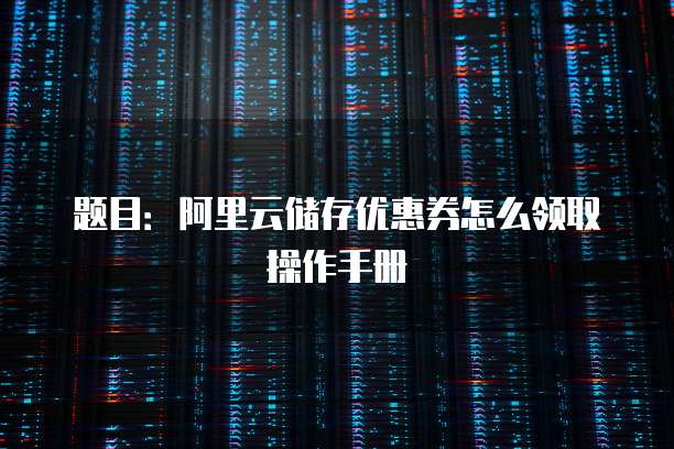 题目:阿里云储存优惠券怎么领取操作手册