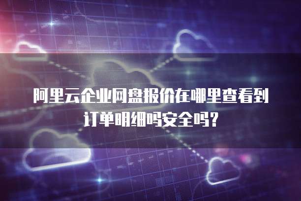 阿里云企业网盘报价在哪里查看到订单明细吗安全吗?