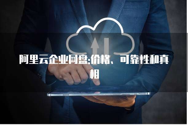 阿里云企业网盘:价格、可靠性和真相